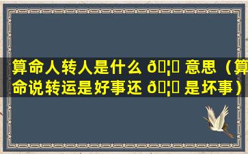 算命人转人是什么 🦉 意思（算命说转运是好事还 🦈 是坏事）